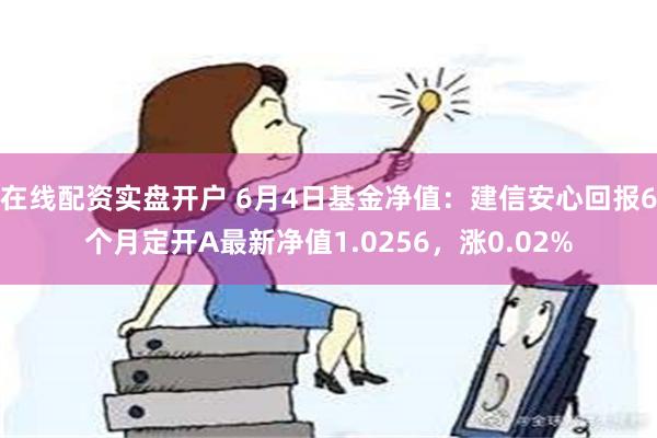 在线配资实盘开户 6月4日基金净值：建信安心回报6个月定开A最新净值1.0256，涨0.02%