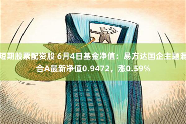 短期股票配资股 6月4日基金净值：易方达国企主题混合A最新净值0.9472，涨0.59%