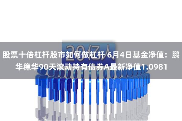 股票十倍杠杆股市如何做杠杆 6月4日基金净值：鹏华稳华90天滚动持有债券A最新净值1.0981