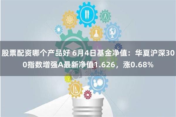 股票配资哪个产品好 6月4日基金净值：华夏沪深300指数增强A最新净值1.626，涨0.68%