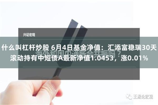 什么叫杠杆炒股 6月4日基金净值：汇添富稳瑞30天滚动持有中短债A最新净值1.0453，涨0.01%