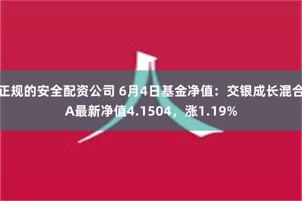 正规的安全配资公司 6月4日基金净值：交银成长混合A最新净值4.1504，涨1.19%