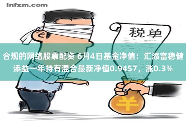 合规的网络股票配资 6月4日基金净值：汇添富稳健添益一年持有混合最新净值0.9457，涨0.3%