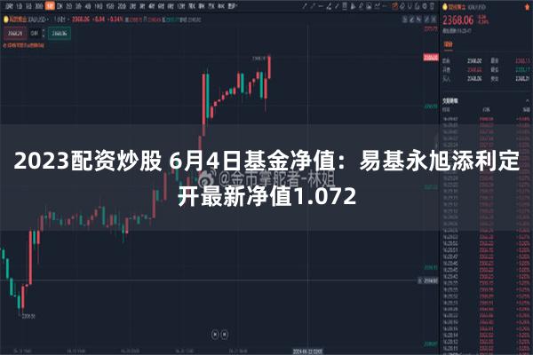 2023配资炒股 6月4日基金净值：易基永旭添利定开最新净值1.072