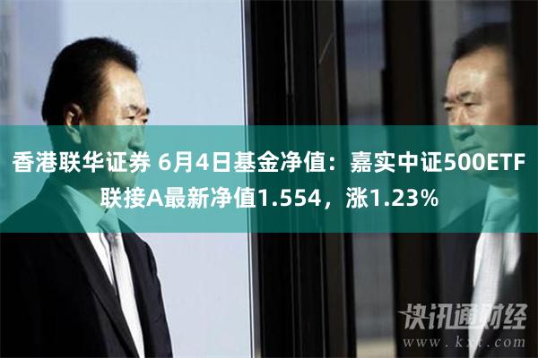 香港联华证券 6月4日基金净值：嘉实中证500ETF联接A最新净值1.554，涨1.23%