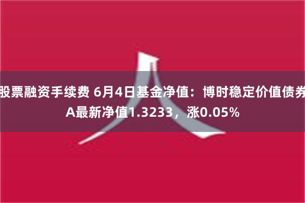 股票融资手续费 6月4日基金净值：博时稳定价值债券A最新净值1.3233，涨0.05%