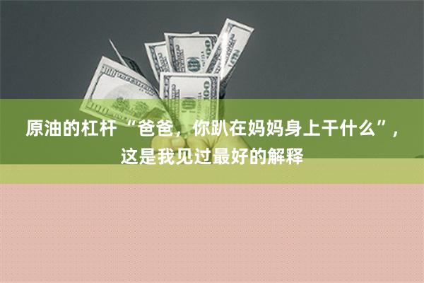 原油的杠杆 “爸爸，你趴在妈妈身上干什么”，这是我见过最好的解释