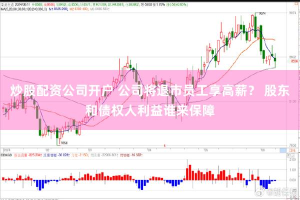 炒股配资公司开户 公司将退市员工享高薪？ 股东和债权人利益谁来保障