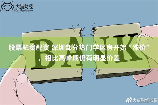 股票融资配资 深圳部分热门学区房开始“涨价”，相比高峰期仍有明显价差