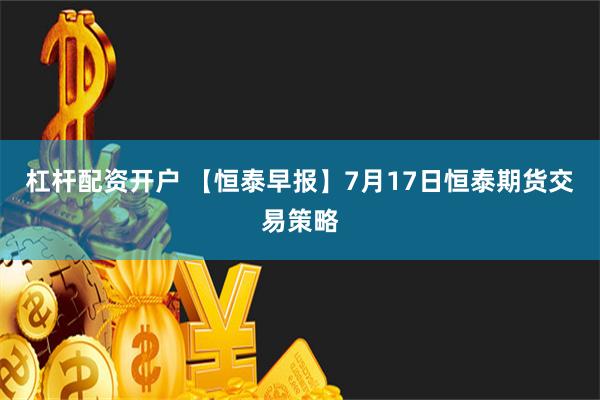 杠杆配资开户 【恒泰早报】7月17日恒泰期货交易策略