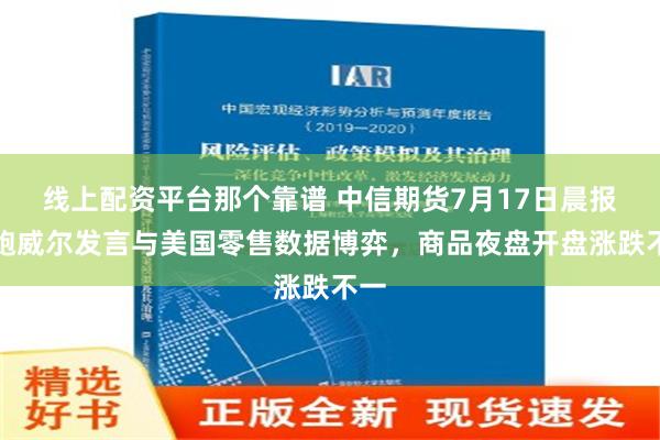 线上配资平台那个靠谱 中信期货7月17日晨报：鲍威尔发言与美国零售数据博弈，商品夜盘开盘涨跌不一