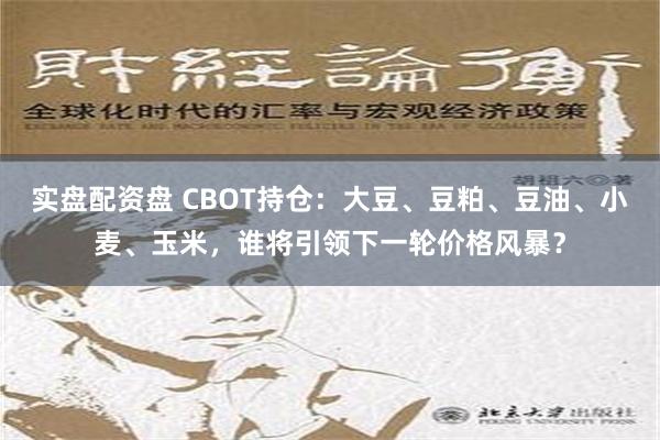 实盘配资盘 CBOT持仓：大豆、豆粕、豆油、小麦、玉米，谁将引领下一轮价格风暴？