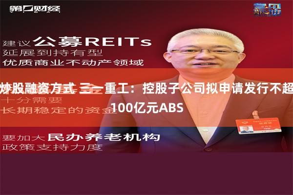 炒股融资方式 三一重工：控股子公司拟申请发行不超100亿元ABS