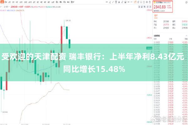 受欢迎的天津配资 瑞丰银行：上半年净利8.43亿元 同比增长15.48%