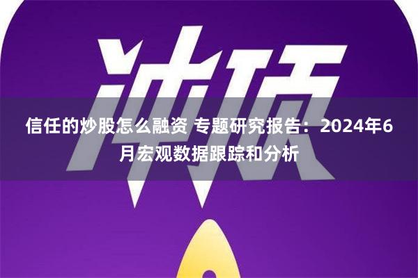 信任的炒股怎么融资 专题研究报告：2024年6月宏观数据跟踪和分析