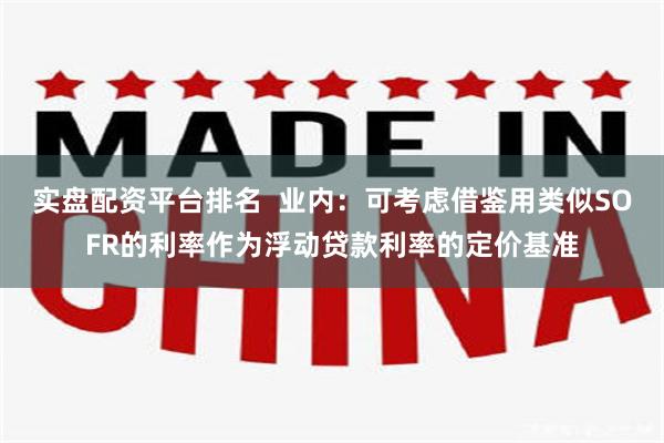 实盘配资平台排名  业内：可考虑借鉴用类似SOFR的利率作为浮动贷款利率的定价基准