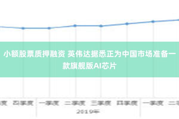 小额股票质押融资 英伟达据悉正为中国市场准备一款旗舰版AI芯片