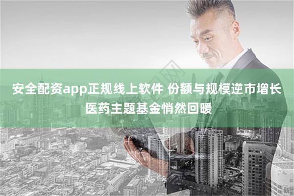 安全配资app正规线上软件 份额与规模逆市增长 医药主题基金悄然回暖