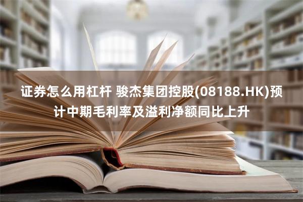 证券怎么用杠杆 骏杰集团控股(08188.HK)预计中期毛利率及溢利净额同比上升