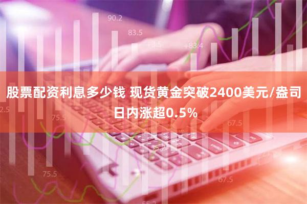 股票配资利息多少钱 现货黄金突破2400美元/盎司 日内涨超0.5%