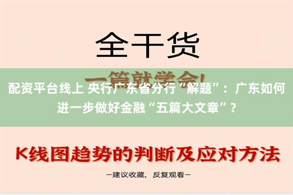 配资平台线上 央行广东省分行“解题”：广东如何进一步做好金融“五篇大文章”？