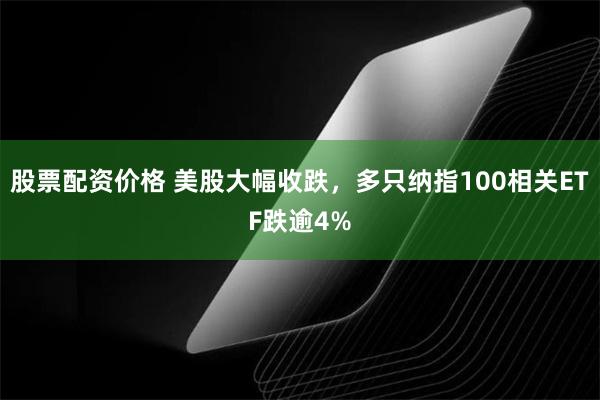 股票配资价格 美股大幅收跌，多只纳指100相关ETF跌逾4%