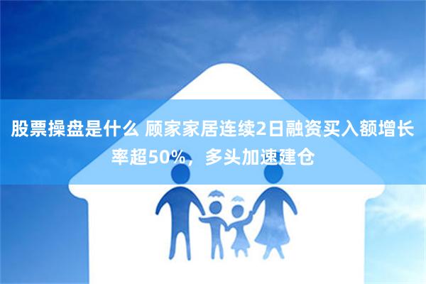 股票操盘是什么 顾家家居连续2日融资买入额增长率超50%，多头加速建仓