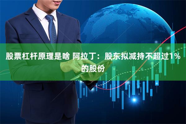 股票杠杆原理是啥 阿拉丁：股东拟减持不超过1%的股份