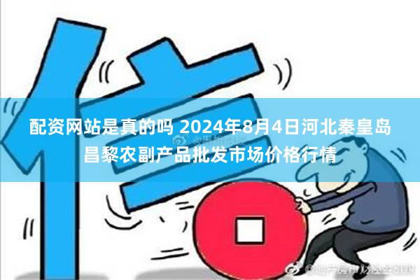 配资网站是真的吗 2024年8月4日河北秦皇岛昌黎农副产品批发市场价格行情