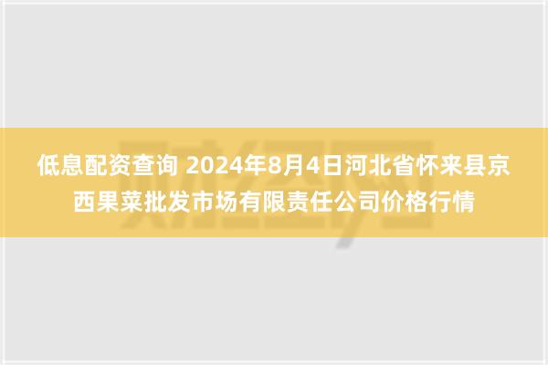 低息配资查询 2024年8月4日河北省怀来县京西果菜批发市场有限责任公司价格行情