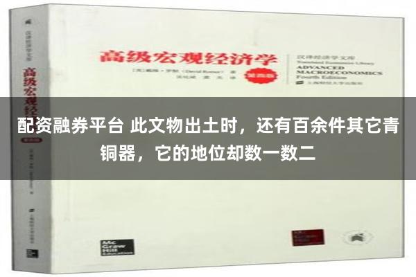 配资融券平台 此文物出土时，还有百余件其它青铜器，它的地位却数一数二