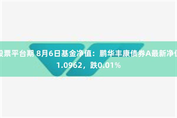 股票平台期 8月6日基金净值：鹏华丰康债券A最新净值1.0962，跌0.01%