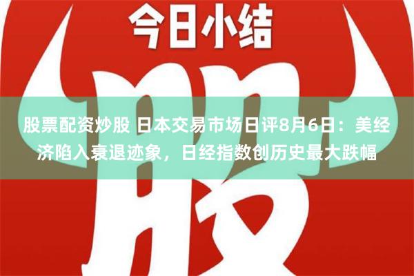 股票配资炒股 日本交易市场日评8月6日：美经济陷入衰退迹象，日经指数创历史最大跌幅