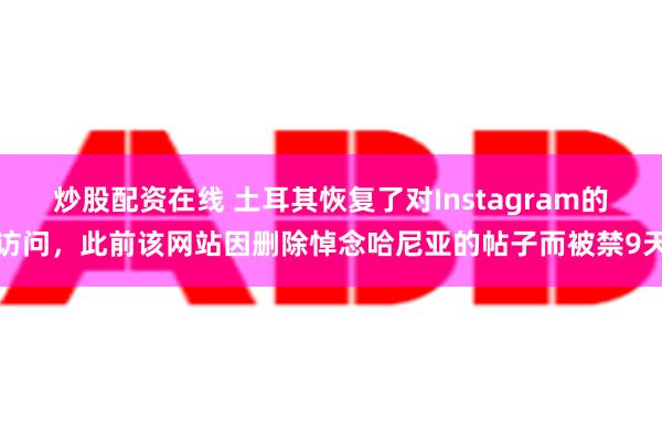 炒股配资在线 土耳其恢复了对Instagram的访问，此前该网站因删除悼念哈尼亚的帖子而被禁9天