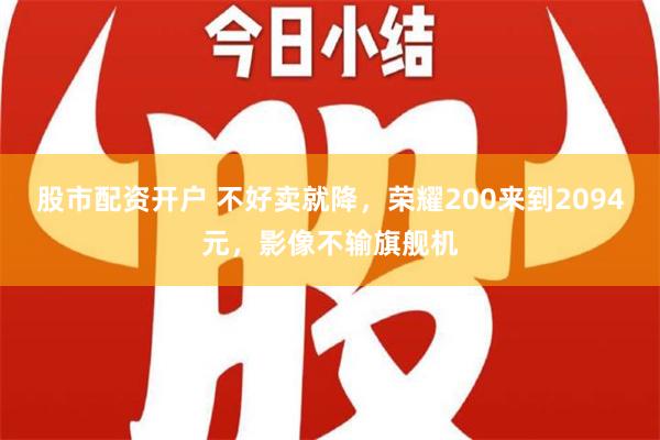 股市配资开户 不好卖就降，荣耀200来到2094元，影像不输旗舰机