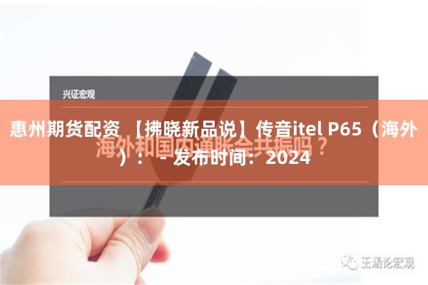 惠州期货配资 【拂晓新品说】传音itel P65（海外）： - 发布时间：2024