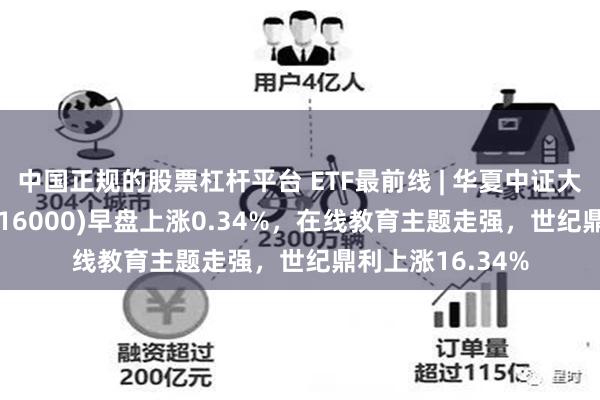 中国正规的股票杠杆平台 ETF最前线 | 华夏中证大数据产业ETF(516000)早盘上涨0.34%，在线教育主题走强，世纪鼎利上涨16.34%