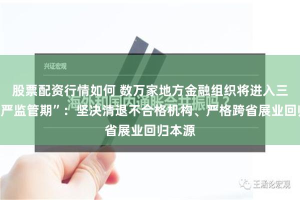 股票配资行情如何 数万家地方金融组织将进入三年“最严监管期”：坚决清退不合格机构、严格跨省展业回归本源