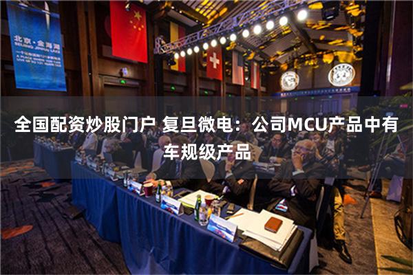 全国配资炒股门户 复旦微电：公司MCU产品中有车规级产品