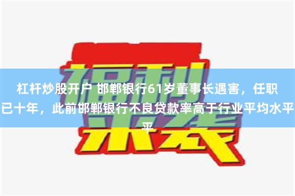 杠杆炒股开户 邯郸银行61岁董事长遇害，任职已十年，此前邯郸银行不良贷款率高于行业平均水平