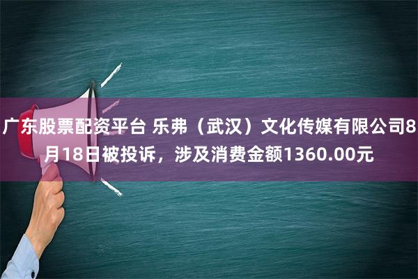 广东股票配资平台 乐弗（武汉）文化传媒有限公司8月18日被投诉，涉及消费金额1360.00元