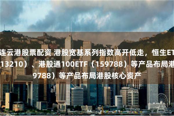 连云港股票配资 港股宽基系列指数高开低走，恒生ETF易方达（513210）、港股通100ETF（159788）等产品布局港股核心资产