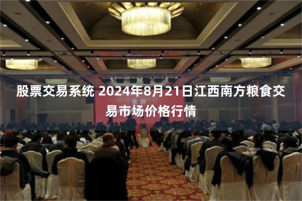 股票交易系统 2024年8月21日江西南方粮食交易市场价格行情