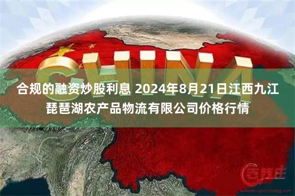 合规的融资炒股利息 2024年8月21日江西九江琵琶湖农产品物流有限公司价格行情