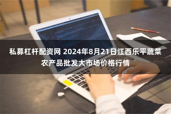 私募杠杆配资网 2024年8月21日江西乐平蔬菜农产品批发大市场价格行情