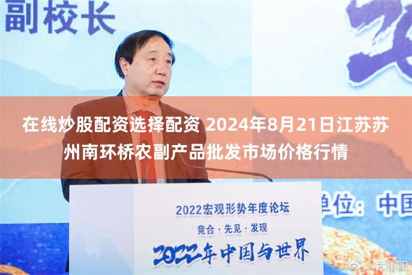 在线炒股配资选择配资 2024年8月21日江苏苏州南环桥农副产品批发市场价格行情