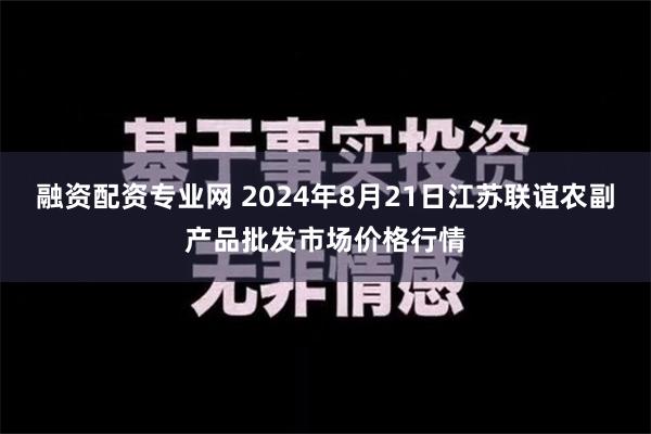 融资配资专业网 2024年8月21日江苏联谊农副产品批发市场价格行情