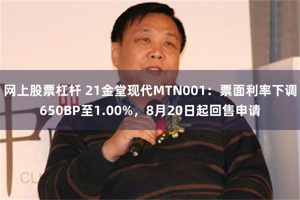 网上股票杠杆 21金堂现代MTN001：票面利率下调650BP至1.00%，8月20日起回售申请