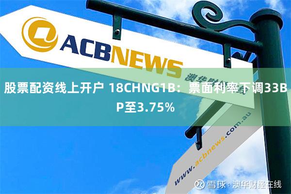 股票配资线上开户 18CHNG1B：票面利率下调33BP至3.75%