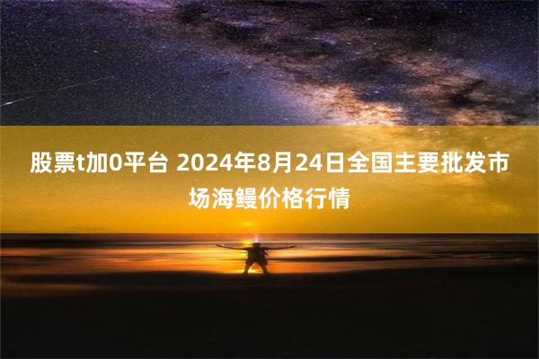 股票t加0平台 2024年8月24日全国主要批发市场海鳗价格行情